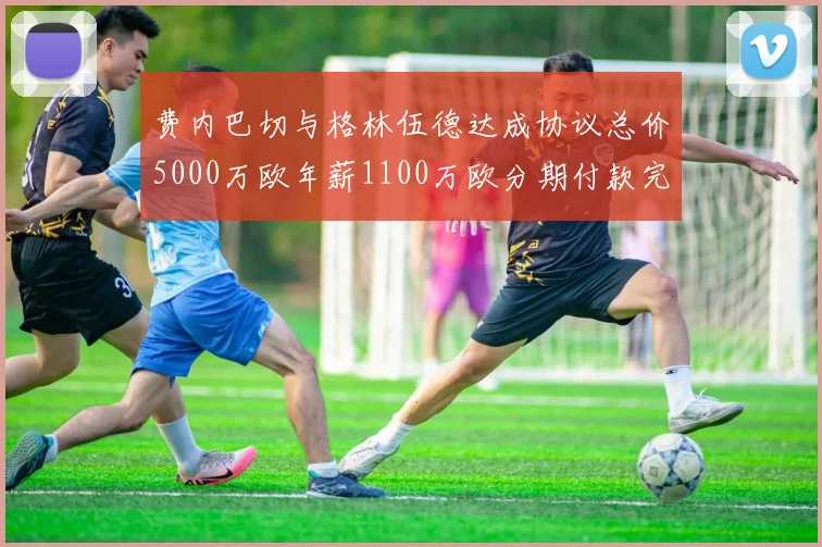 费内巴切与格林伍德达成协议总价5000万欧年薪1100万欧分期付款完成交易