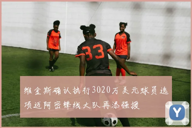 维金斯确认执行3020万美元球员选项迈阿密锋线大队再添强援