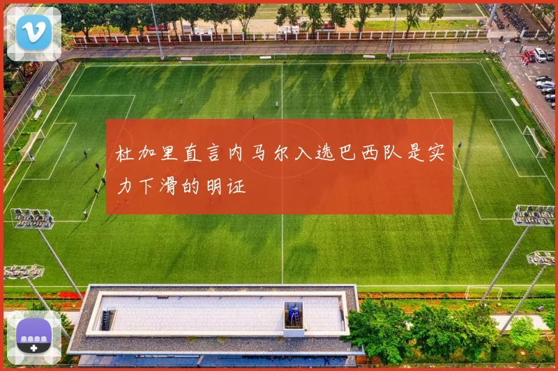 杜加里直言内马尔入选巴西队是实力下滑的明证