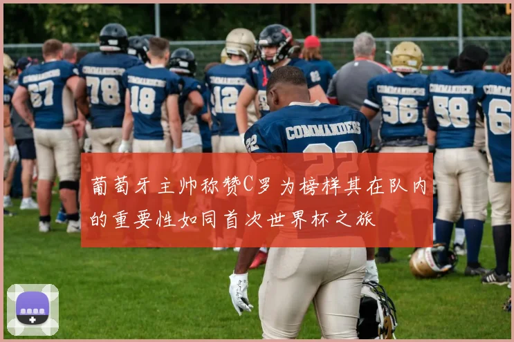 葡萄牙主帅称赞C罗为榜样其在队内的重要性如同首次世界杯之旅