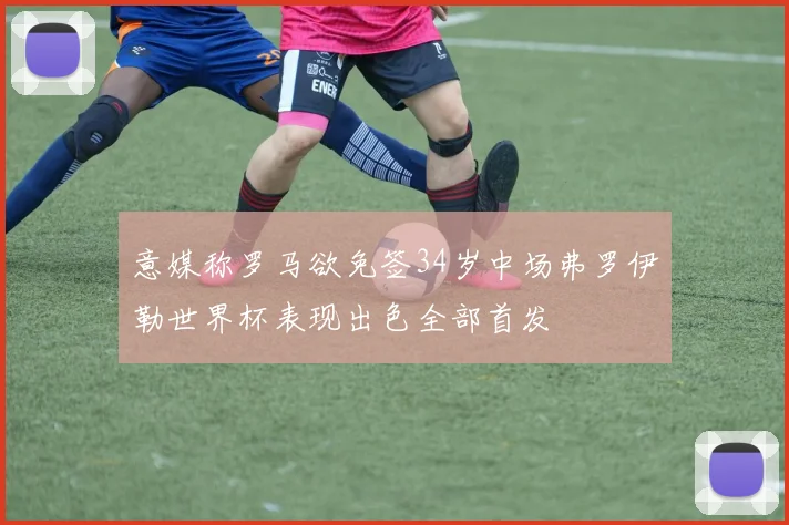 意媒称罗马欲免签34岁中场弗罗伊勒世界杯表现出色全部首发