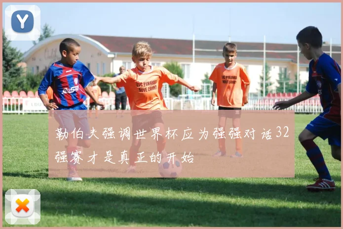 勒伯夫强调世界杯应为强强对话32强赛才是真正的开始