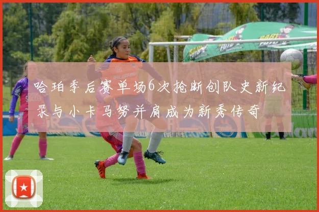 哈珀季后赛单场6次抢断创队史新纪录与小卡马努并肩成为新秀传奇