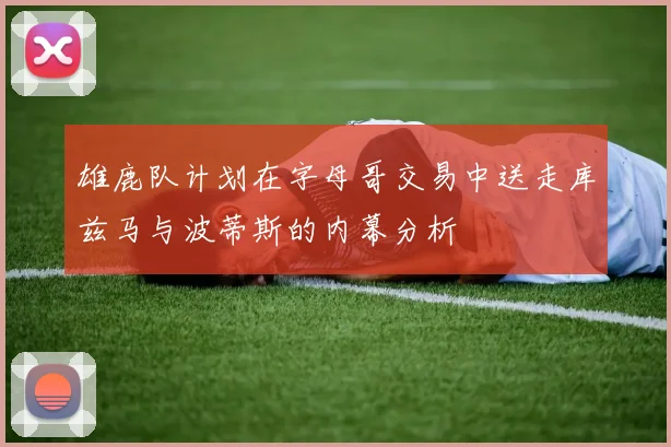 雄鹿队计划在字母哥交易中送走库兹马与波蒂斯的内幕分析