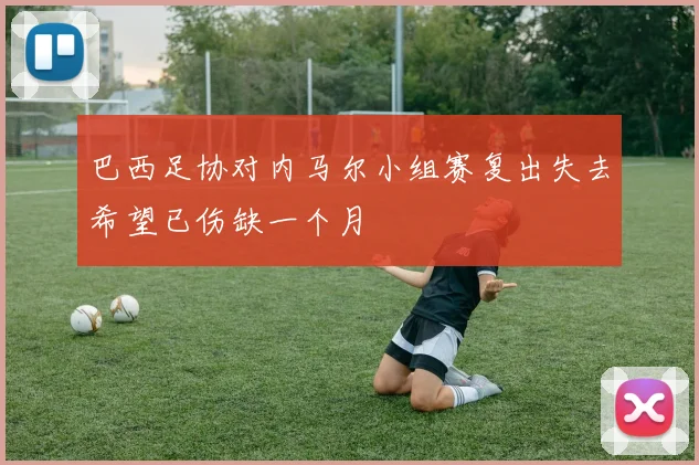 巴西足协对内马尔小组赛复出失去希望已伤缺一个月