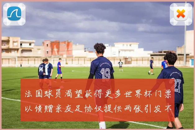 法国球员渴望获得更多世界杯门票以馈赠亲友足协仅提供两张引发不满