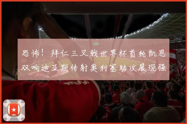 恐怖！拜仁三叉戟世界杯首轮凯恩双响迪亚斯传射奥利塞助攻展现强大实力
