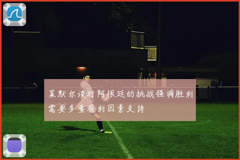 莱默尔谈对阿根廷的挑战强调胜利需要多重有利因素支持