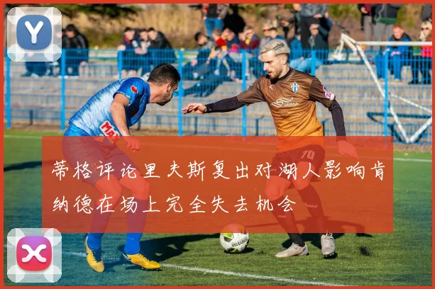 蒂格评论里夫斯复出对湖人影响肯纳德在场上完全失去机会