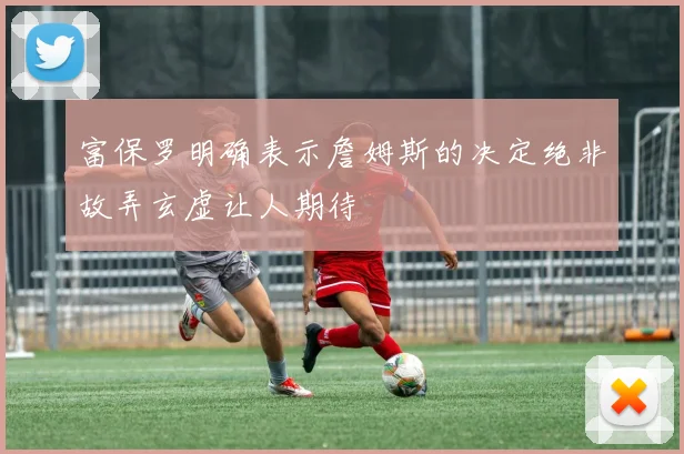 富保罗明确表示詹姆斯的决定绝非故弄玄虚让人期待