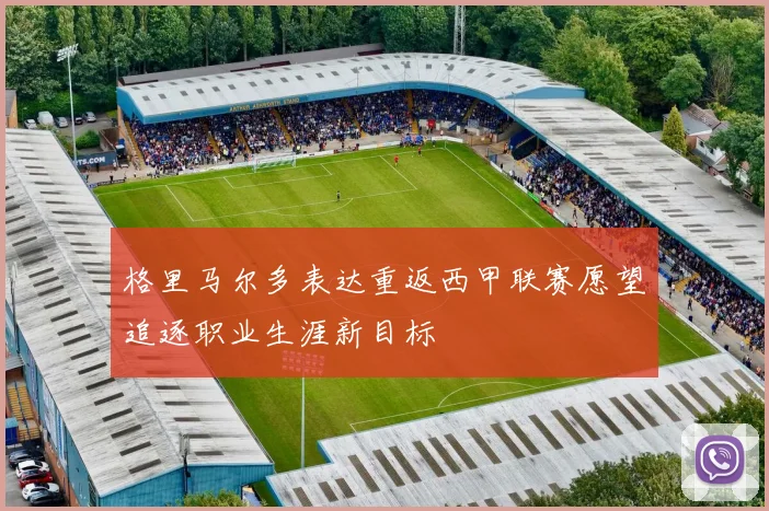 格里马尔多表达重返西甲联赛愿望追逐职业生涯新目标