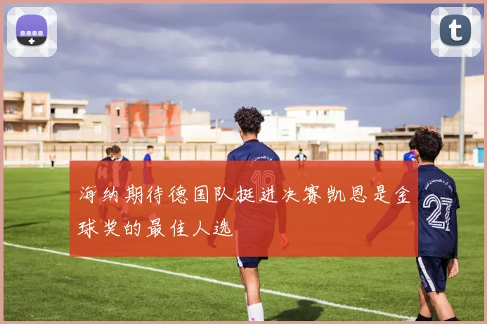 海纳期待德国队挺进决赛凯恩是金球奖的最佳人选